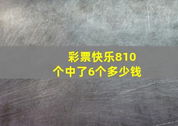 彩票快乐810个中了6个多少钱