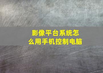 影像平台系统怎么用手机控制电脑