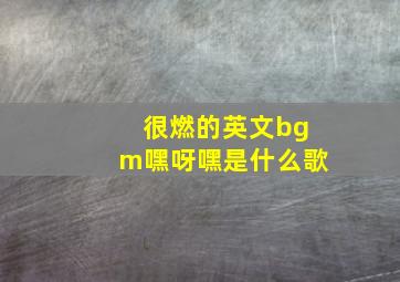 很燃的英文bgm嘿呀嘿是什么歌