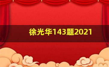 徐光华143题2021