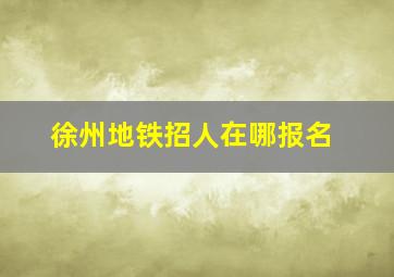 徐州地铁招人在哪报名