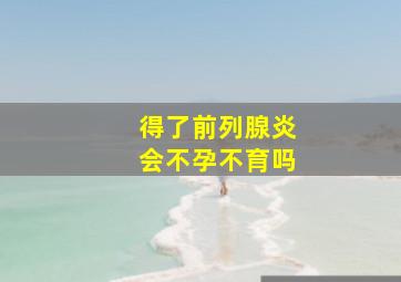 得了前列腺炎会不孕不育吗