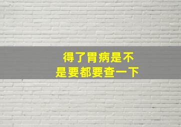 得了胃病是不是要都要查一下