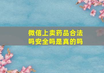 微信上卖药品合法吗安全吗是真的吗