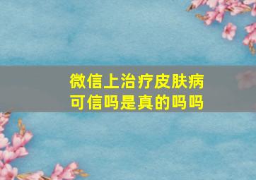 微信上治疗皮肤病可信吗是真的吗吗