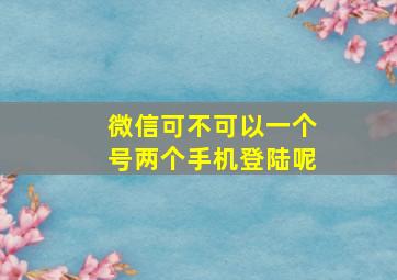 微信可不可以一个号两个手机登陆呢