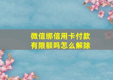 微信绑信用卡付款有限额吗怎么解除