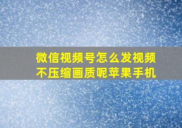 微信视频号怎么发视频不压缩画质呢苹果手机