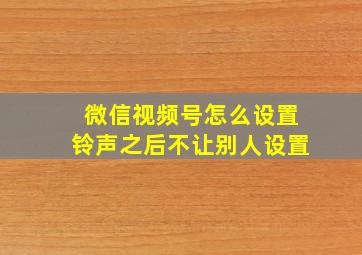 微信视频号怎么设置铃声之后不让别人设置