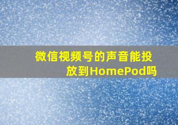 微信视频号的声音能投放到HomePod吗