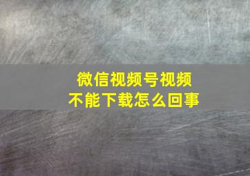 微信视频号视频不能下载怎么回事