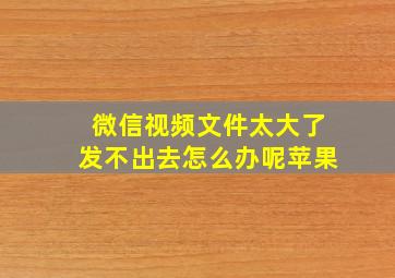 微信视频文件太大了发不出去怎么办呢苹果