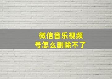 微信音乐视频号怎么删除不了