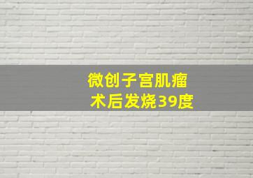 微创子宫肌瘤术后发烧39度