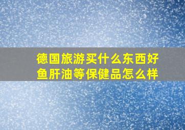 德国旅游买什么东西好鱼肝油等保健品怎么样