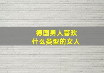 德国男人喜欢什么类型的女人