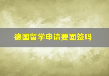 德国留学申请要面签吗