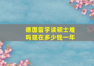 德国留学读硕士难吗现在多少钱一年