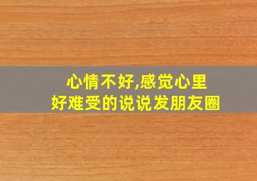 心情不好,感觉心里好难受的说说发朋友圈