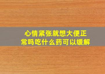 心情紧张就想大便正常吗吃什么药可以缓解