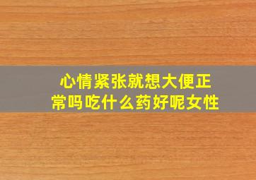 心情紧张就想大便正常吗吃什么药好呢女性