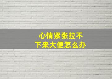 心情紧张拉不下来大便怎么办