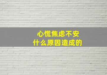 心慌焦虑不安什么原因造成的