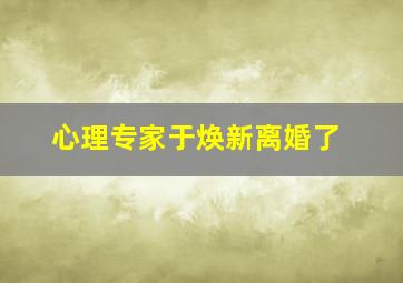 心理专家于焕新离婚了