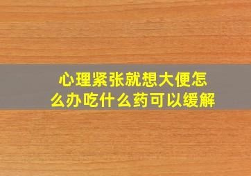 心理紧张就想大便怎么办吃什么药可以缓解