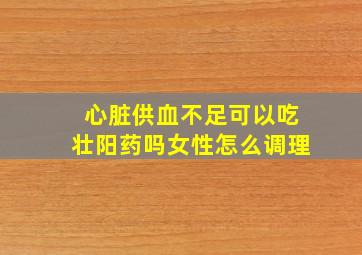 心脏供血不足可以吃壮阳药吗女性怎么调理