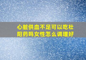 心脏供血不足可以吃壮阳药吗女性怎么调理好