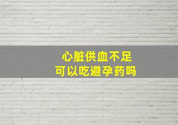 心脏供血不足可以吃避孕药吗