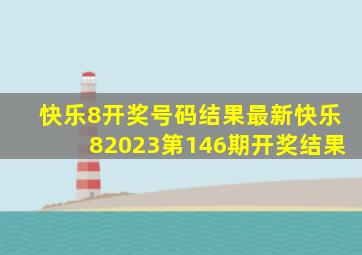 快乐8开奖号码结果最新快乐82023第146期开奖结果