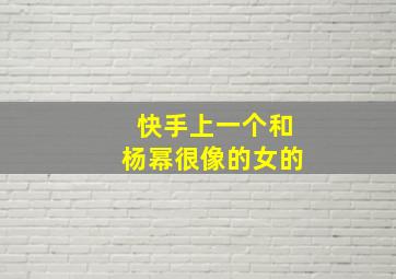 快手上一个和杨幂很像的女的