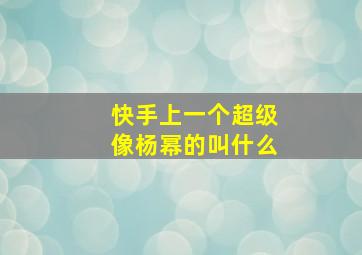 快手上一个超级像杨幂的叫什么