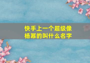 快手上一个超级像杨幂的叫什么名字