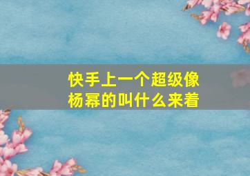 快手上一个超级像杨幂的叫什么来着