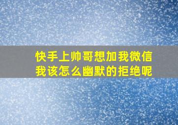 快手上帅哥想加我微信我该怎么幽默的拒绝呢