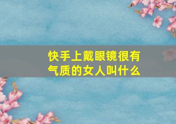 快手上戴眼镜很有气质的女人叫什么