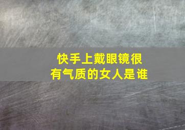 快手上戴眼镜很有气质的女人是谁