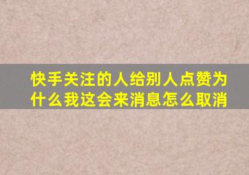 快手关注的人给别人点赞为什么我这会来消息怎么取消