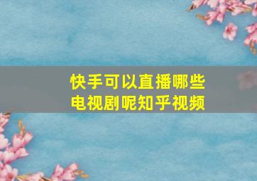 快手可以直播哪些电视剧呢知乎视频