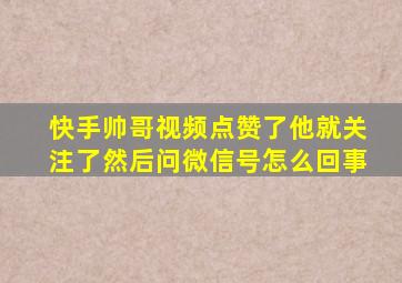 快手帅哥视频点赞了他就关注了然后问微信号怎么回事