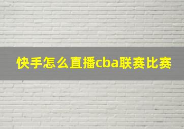 快手怎么直播cba联赛比赛