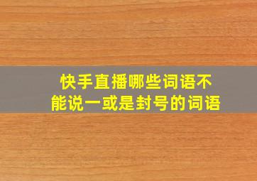 快手直播哪些词语不能说一或是封号的词语