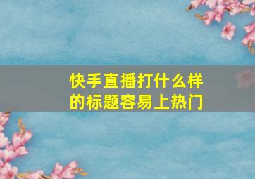 快手直播打什么样的标题容易上热门