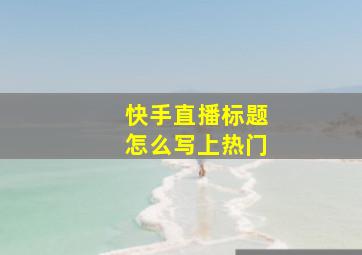 快手直播标题怎么写上热门