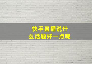 快手直播说什么话题好一点呢