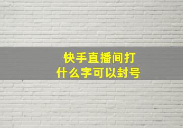 快手直播间打什么字可以封号