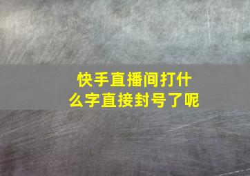 快手直播间打什么字直接封号了呢